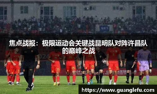 焦点战报：极限运动会关键战昆明队对阵许昌队的巅峰之战