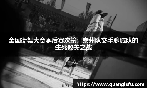 全国街舞大赛季后赛次轮：泰州队交手聊城队的生死攸关之战