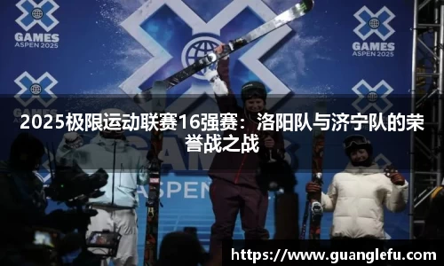 2025极限运动联赛16强赛：洛阳队与济宁队的荣誉战之战