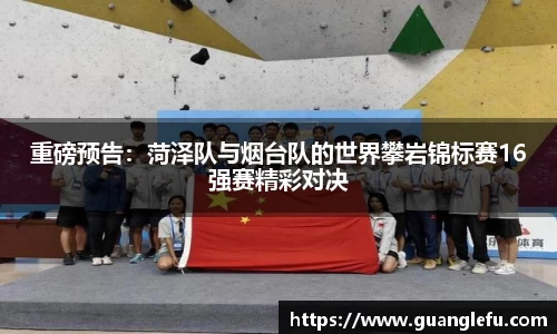 重磅预告：菏泽队与烟台队的世界攀岩锦标赛16强赛精彩对决