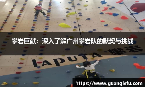 攀岩巨献：深入了解广州攀岩队的默契与挑战