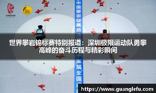 世界攀岩锦标赛特别报道：深圳极限运动队勇攀高峰的奋斗历程与精彩瞬间