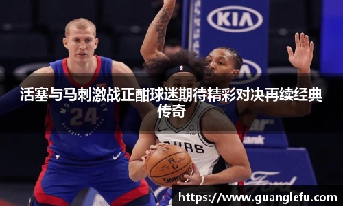 活塞与马刺激战正酣球迷期待精彩对决再续经典传奇