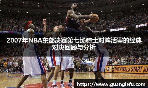 2007年NBA东部决赛第七场骑士对阵活塞的经典对决回顾与分析