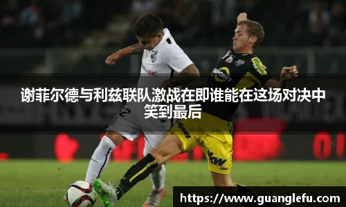 谢菲尔德与利兹联队激战在即谁能在这场对决中笑到最后